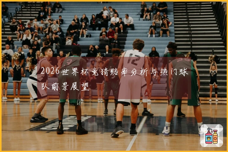 2026世界杯竞猜赔率分析与热门球队前景展望