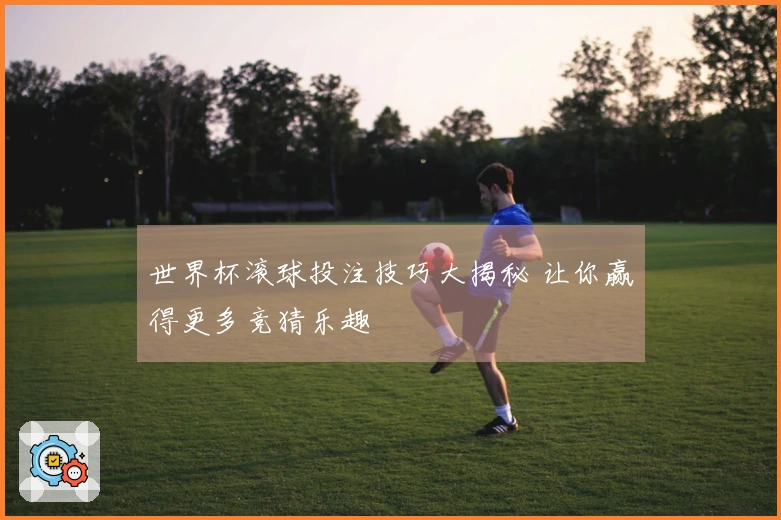 世界杯滚球投注技巧大揭秘 让你赢得更多竞猜乐趣