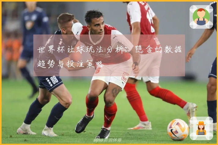 世界杯让球玩法分析:隐含的数据趋势与投注策略