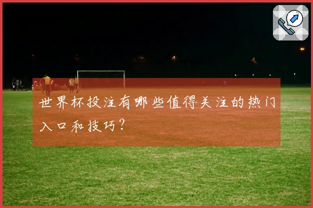 世界杯投注有哪些值得关注的热门入口和技巧？