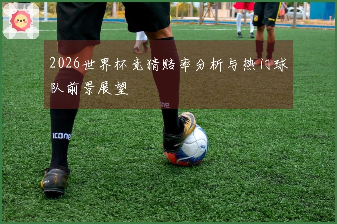 2026世界杯竞猜赔率分析与热门球队前景展望