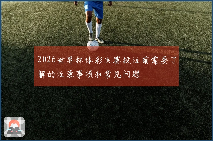 2026世界杯体彩决赛投注前需要了解的注意事项和常见问题