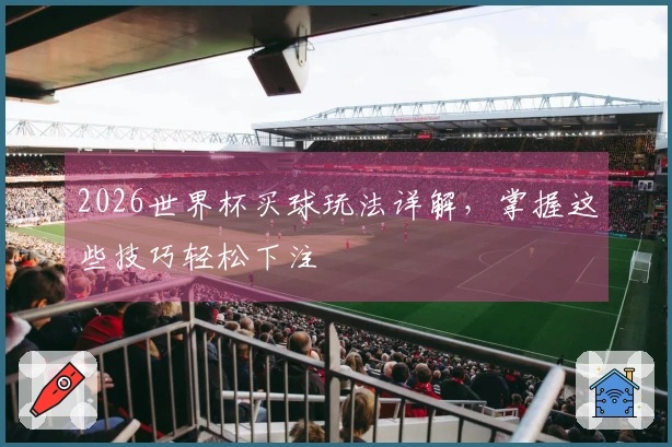 2026世界杯买球玩法详解，掌握这些技巧轻松下注