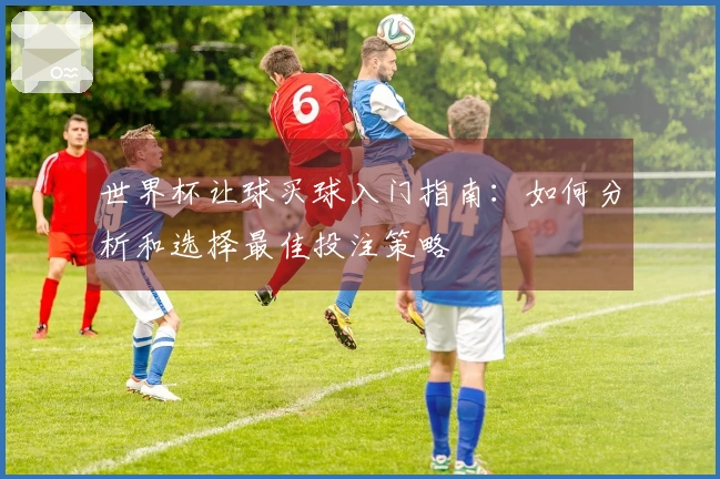 世界杯让球买球入门指南：如何分析和选择最佳投注策略