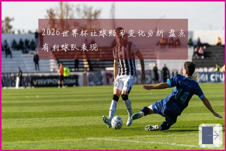 2026世界杯让球赔率变化分析 盘点有利球队表现