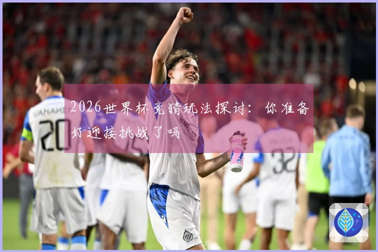 2026世界杯竞猜玩法探讨：你准备好迎接挑战了吗