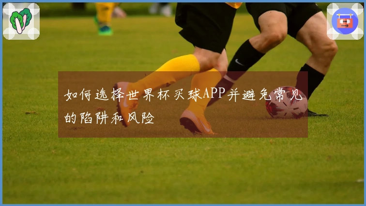 如何选择世界杯买球APP并避免常见的陷阱和风险