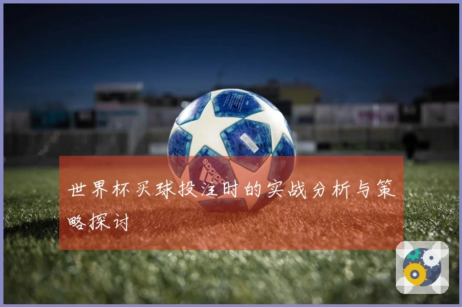世界杯买球投注时的实战分析与策略探讨
