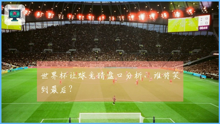 世界杯让球竞猜盘口分析，谁将笑到最后？