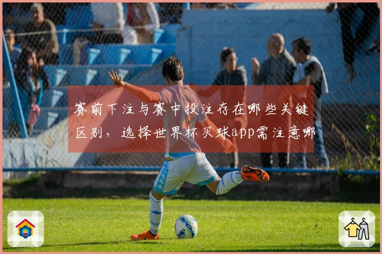 赛前下注与赛中投注存在哪些关键区别，选择世界杯买球app需注意哪些细节？