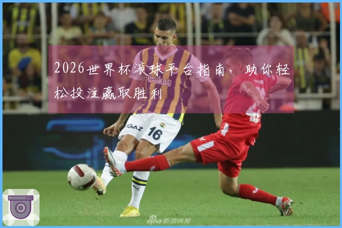 2026世界杯滚球平台指南，助你轻松投注赢取胜利