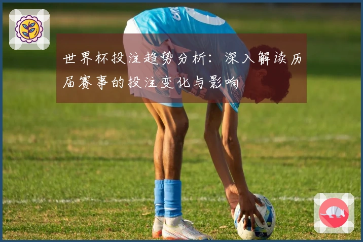 世界杯投注趋势分析：深入解读历届赛事的投注变化与影响