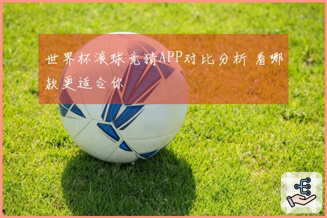 世界杯滚球竞猜APP对比分析 看哪款更适合你