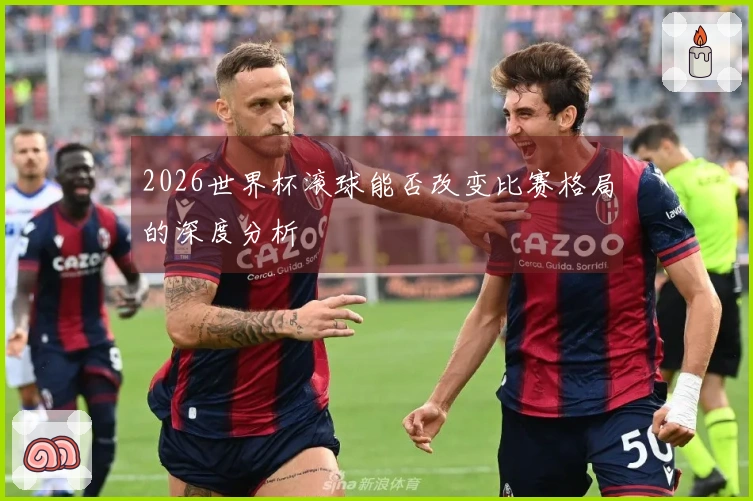 2026世界杯滚球能否改变比赛格局的深度分析