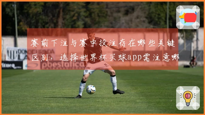 赛前下注与赛中投注存在哪些关键区别，选择世界杯买球app需注意哪些细节？