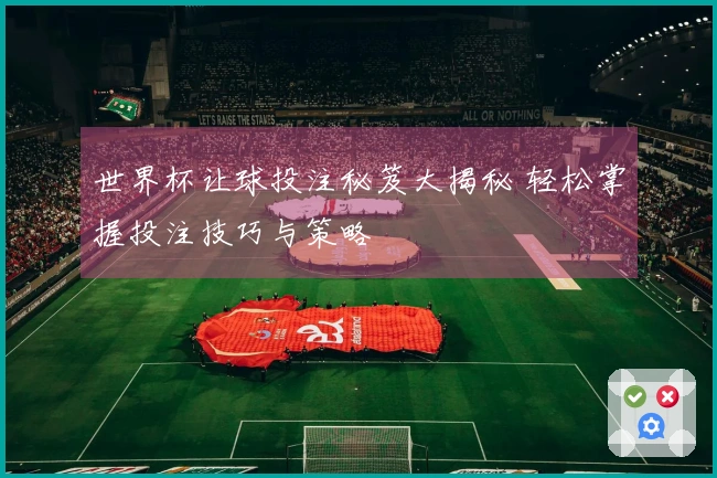 世界杯让球投注秘笈大揭秘 轻松掌握投注技巧与策略