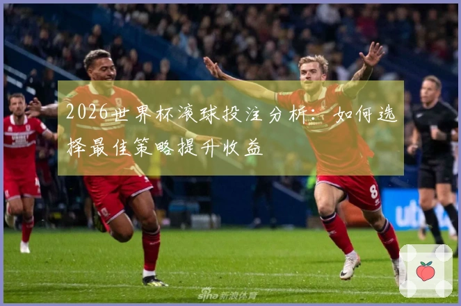 2026世界杯滚球投注分析：如何选择最佳策略提升收益