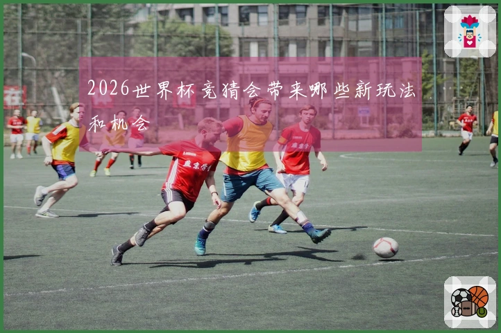 2026世界杯竞猜会带来哪些新玩法和机会