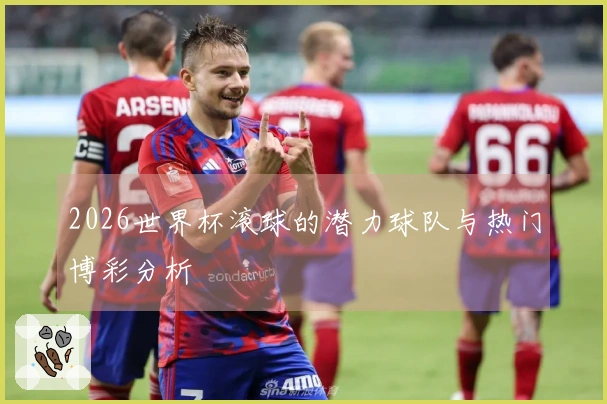 2026世界杯滚球的潜力球队与热门博彩分析