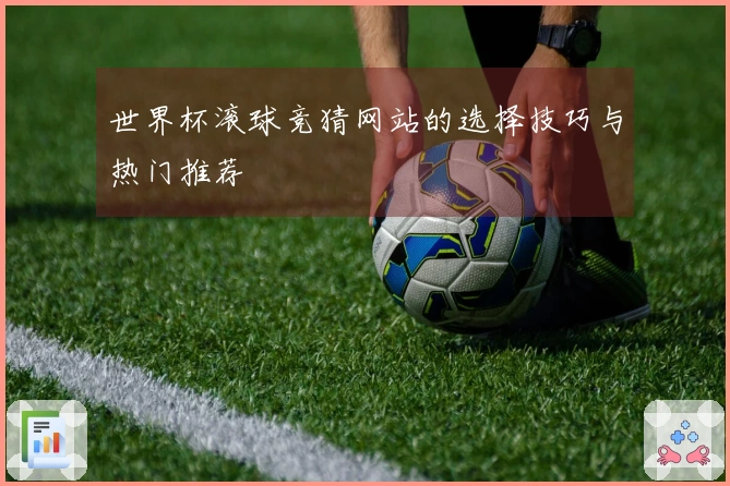 世界杯滚球竞猜网站的选择技巧与热门推荐