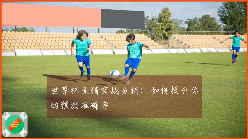 世界杯竞猜实战分析：如何提升你的预测准确率