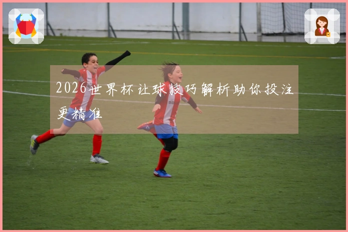 2026世界杯让球技巧解析助你投注更精准