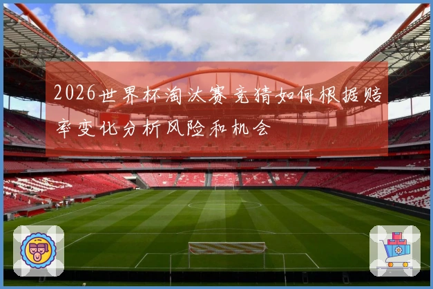 2026世界杯淘汰赛竞猜如何根据赔率变化分析风险和机会