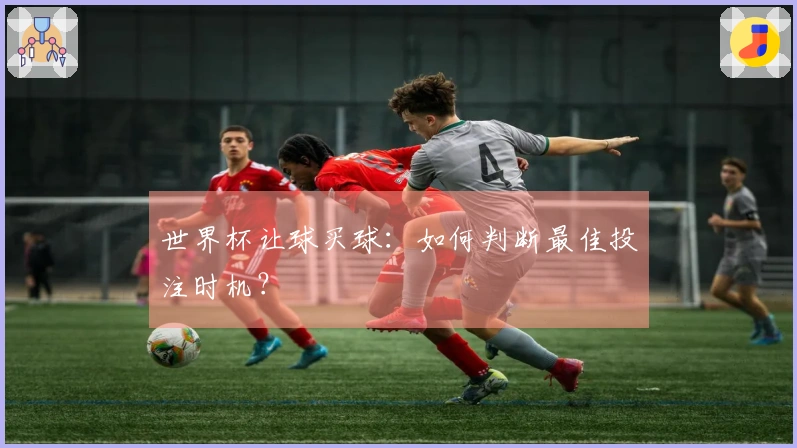 世界杯让球买球：如何判断最佳投注时机？