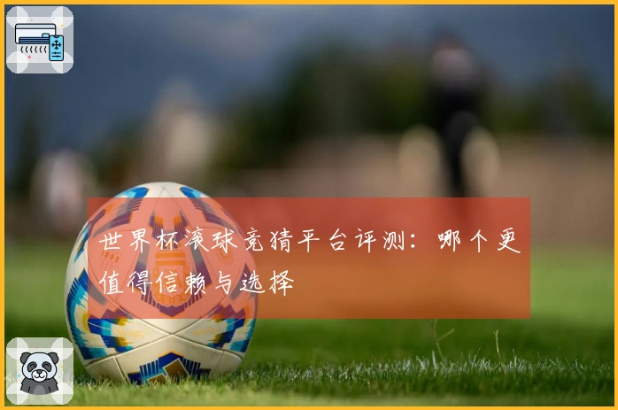世界杯滚球竞猜平台评测：哪个更值得信赖与选择