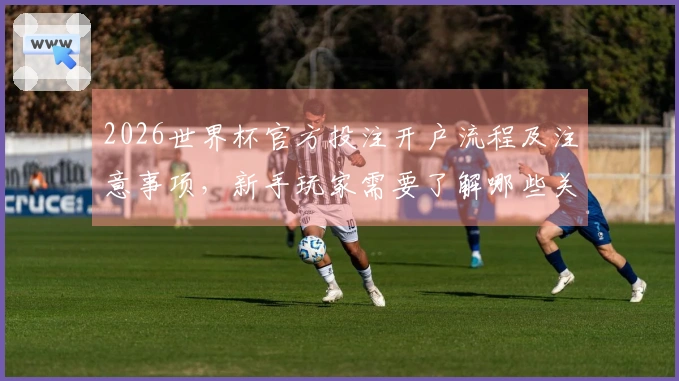 2026世界杯官方投注开户流程及注意事项，新手玩家需要了解哪些关键步骤？