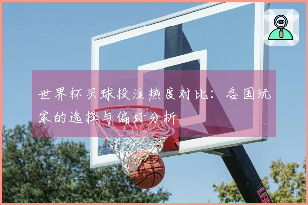 世界杯买球投注热度对比：各国玩家的选择与偏好分析