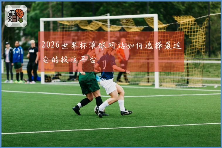 2026世界杯滚球网站如何选择最适合的投注平台