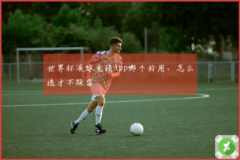 世界杯滚球竞猜App哪个好用,怎么选才不踩雷