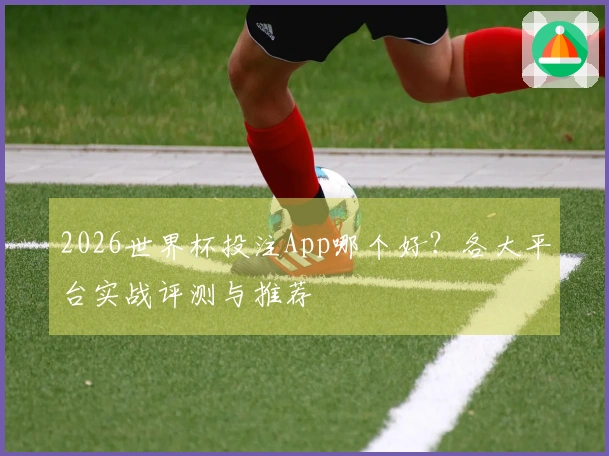 2026世界杯投注App哪个好？各大平台实战评测与推荐