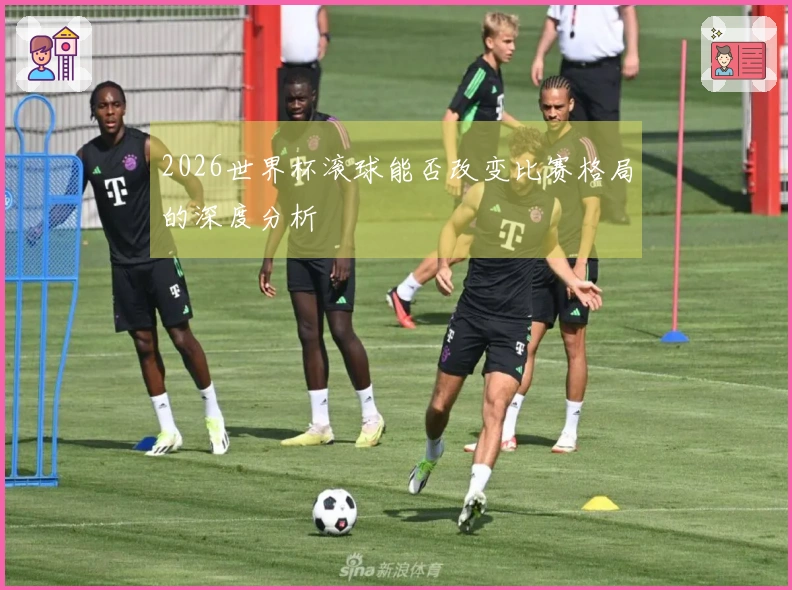 2026世界杯滚球能否改变比赛格局的深度分析