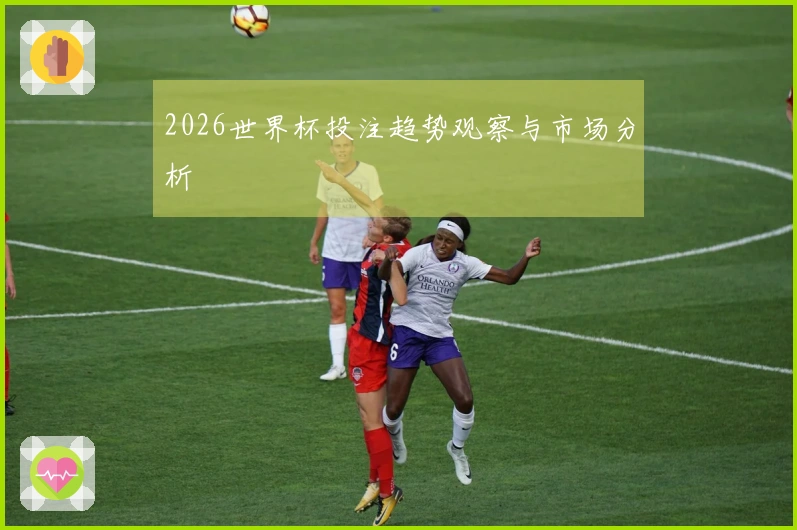 2026世界杯投注趋势观察与市场分析