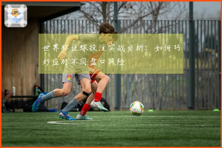 世界杯让球投注实战分析：如何巧妙应对不同盘口风险