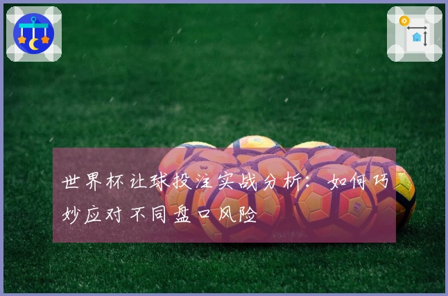 世界杯让球投注实战分析：如何巧妙应对不同盘口风险